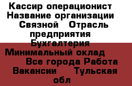 Кассир-операционист › Название организации ­ Связной › Отрасль предприятия ­ Бухгалтерия › Минимальный оклад ­ 35 000 - Все города Работа » Вакансии   . Тульская обл.